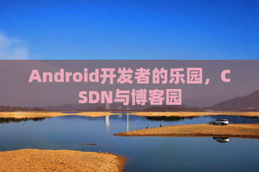 Android开发者的乐园，CSDN与博客园